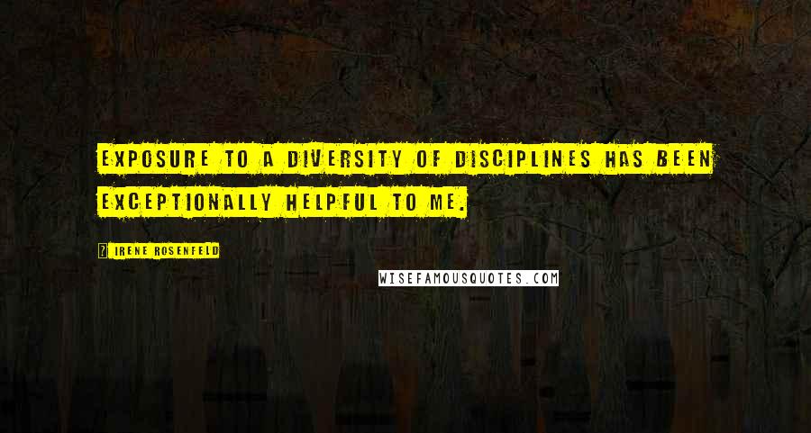 Irene Rosenfeld Quotes: Exposure to a diversity of disciplines has been exceptionally helpful to me.