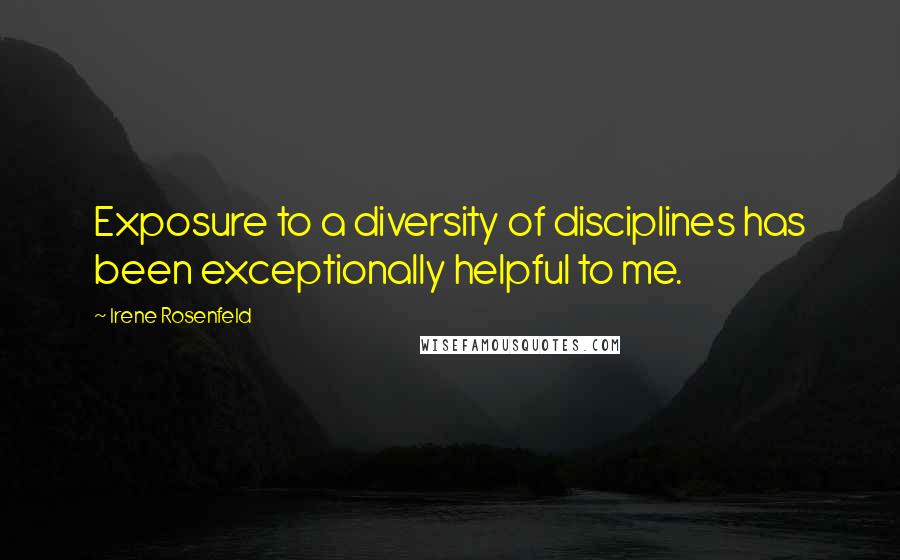 Irene Rosenfeld Quotes: Exposure to a diversity of disciplines has been exceptionally helpful to me.