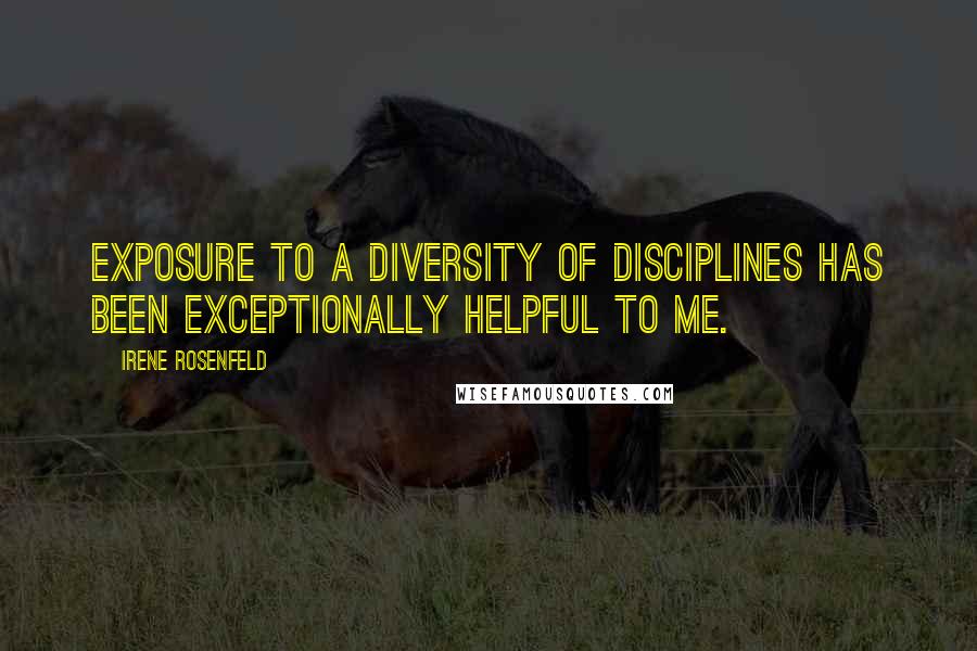 Irene Rosenfeld Quotes: Exposure to a diversity of disciplines has been exceptionally helpful to me.