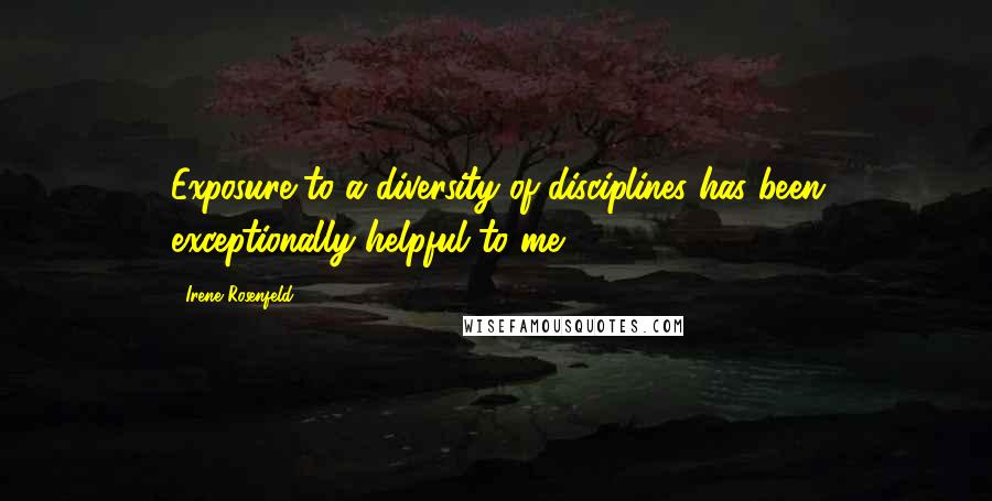 Irene Rosenfeld Quotes: Exposure to a diversity of disciplines has been exceptionally helpful to me.