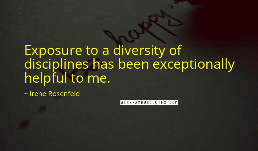 Irene Rosenfeld Quotes: Exposure to a diversity of disciplines has been exceptionally helpful to me.