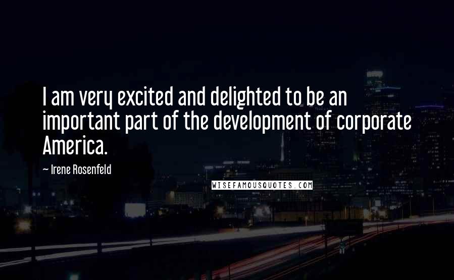 Irene Rosenfeld Quotes: I am very excited and delighted to be an important part of the development of corporate America.