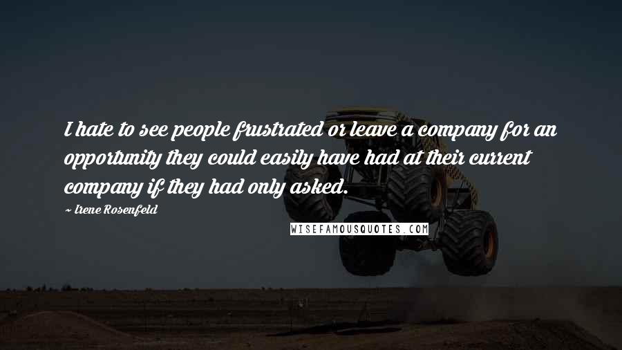 Irene Rosenfeld Quotes: I hate to see people frustrated or leave a company for an opportunity they could easily have had at their current company if they had only asked.