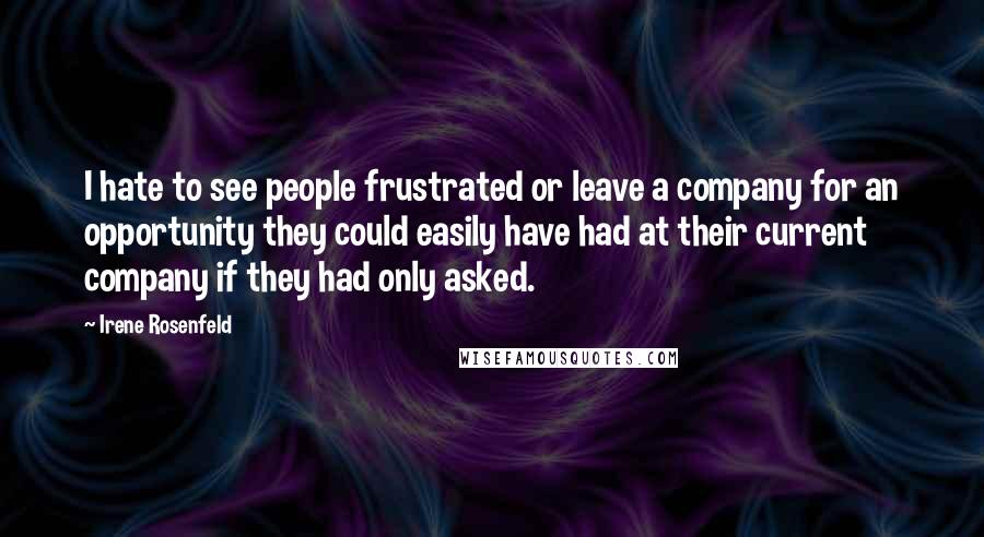 Irene Rosenfeld Quotes: I hate to see people frustrated or leave a company for an opportunity they could easily have had at their current company if they had only asked.