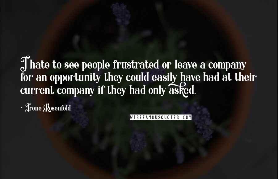 Irene Rosenfeld Quotes: I hate to see people frustrated or leave a company for an opportunity they could easily have had at their current company if they had only asked.