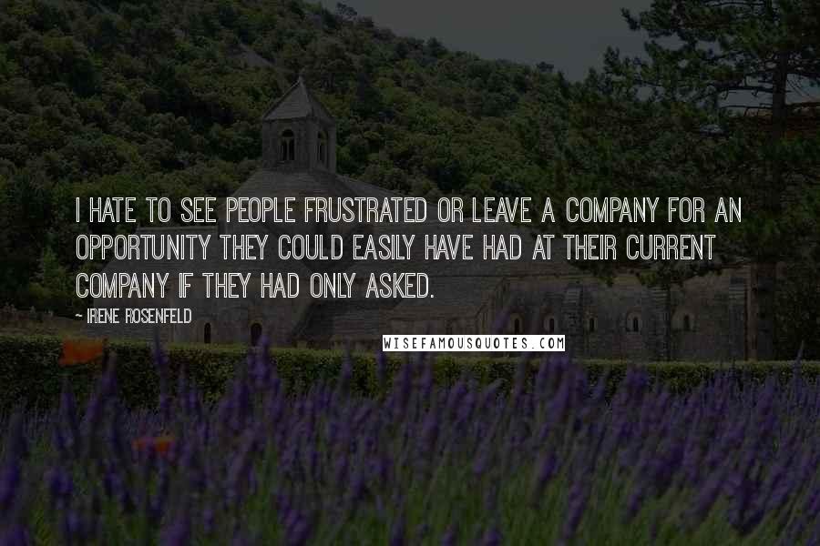 Irene Rosenfeld Quotes: I hate to see people frustrated or leave a company for an opportunity they could easily have had at their current company if they had only asked.