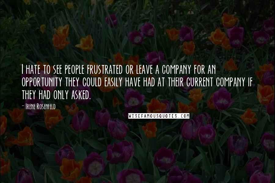 Irene Rosenfeld Quotes: I hate to see people frustrated or leave a company for an opportunity they could easily have had at their current company if they had only asked.