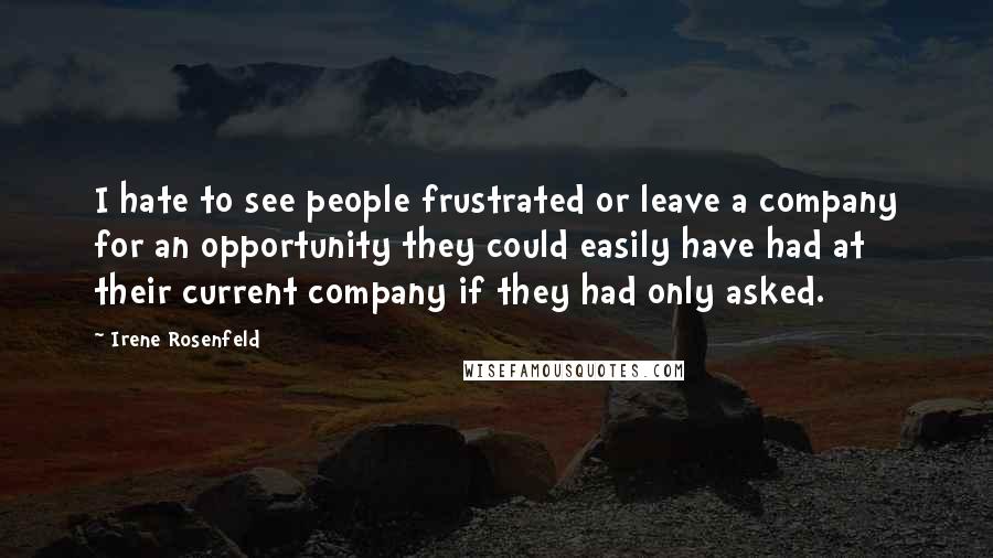Irene Rosenfeld Quotes: I hate to see people frustrated or leave a company for an opportunity they could easily have had at their current company if they had only asked.