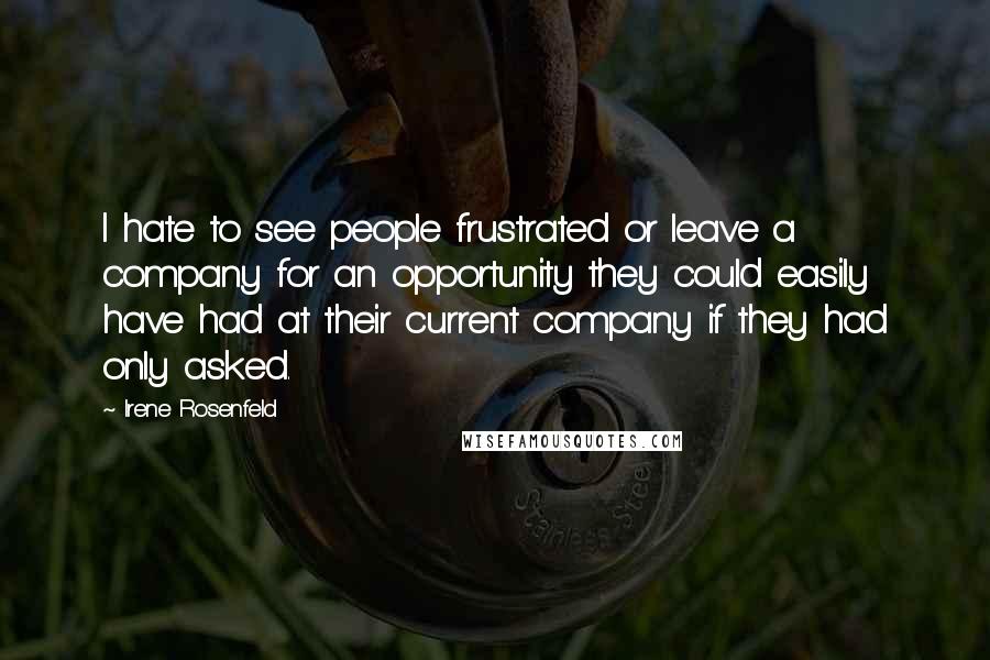 Irene Rosenfeld Quotes: I hate to see people frustrated or leave a company for an opportunity they could easily have had at their current company if they had only asked.
