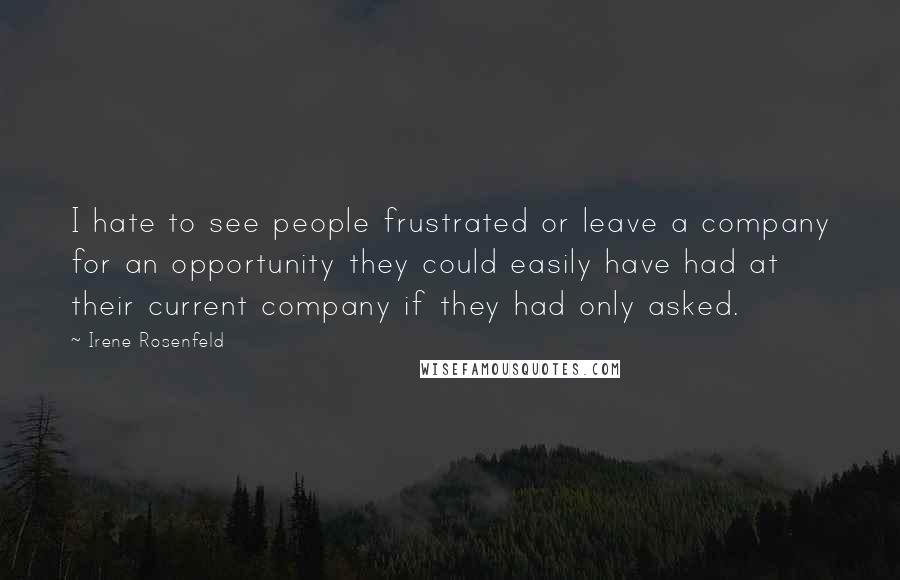 Irene Rosenfeld Quotes: I hate to see people frustrated or leave a company for an opportunity they could easily have had at their current company if they had only asked.