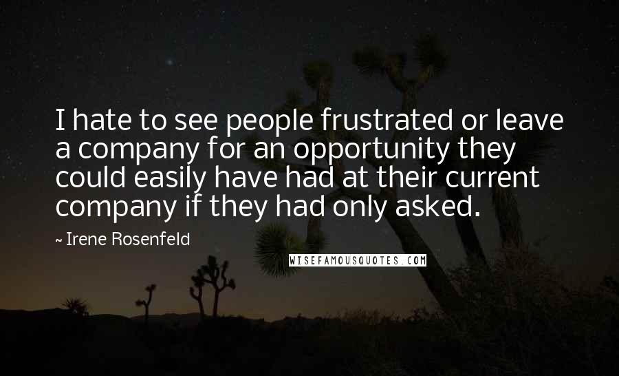 Irene Rosenfeld Quotes: I hate to see people frustrated or leave a company for an opportunity they could easily have had at their current company if they had only asked.