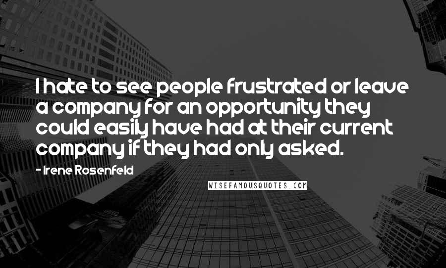 Irene Rosenfeld Quotes: I hate to see people frustrated or leave a company for an opportunity they could easily have had at their current company if they had only asked.