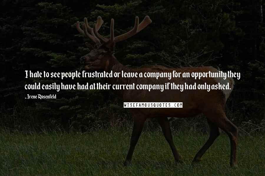 Irene Rosenfeld Quotes: I hate to see people frustrated or leave a company for an opportunity they could easily have had at their current company if they had only asked.