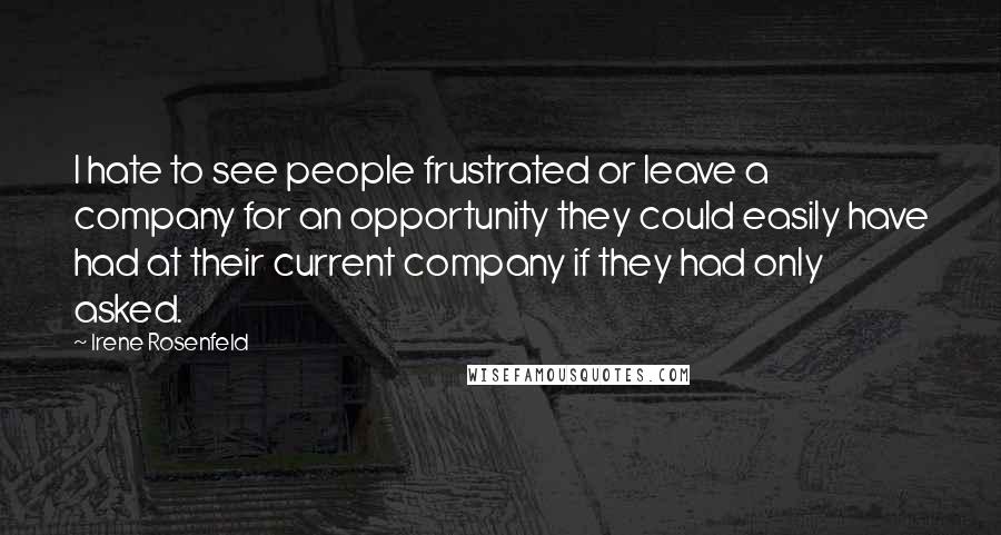 Irene Rosenfeld Quotes: I hate to see people frustrated or leave a company for an opportunity they could easily have had at their current company if they had only asked.