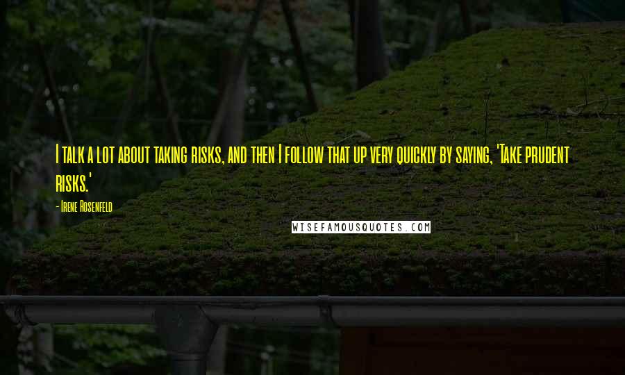 Irene Rosenfeld Quotes: I talk a lot about taking risks, and then I follow that up very quickly by saying, 'Take prudent risks.'