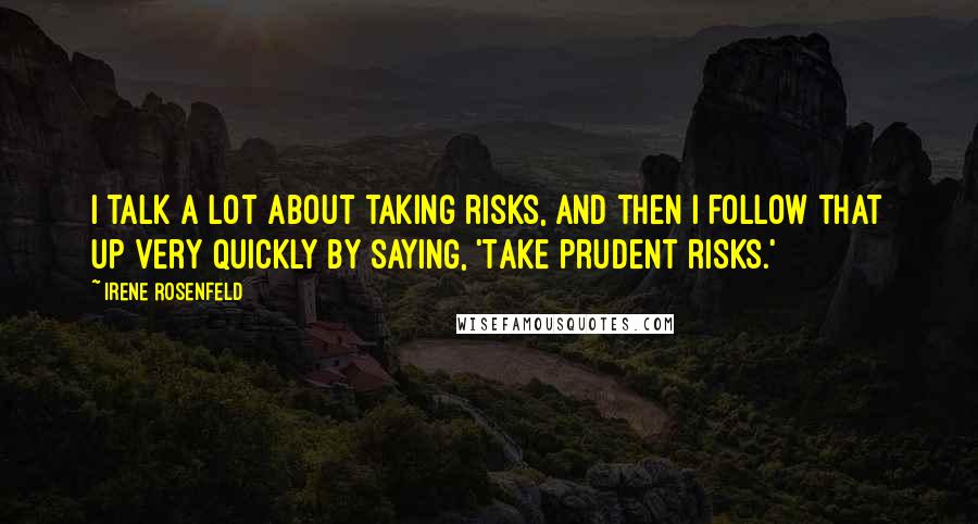 Irene Rosenfeld Quotes: I talk a lot about taking risks, and then I follow that up very quickly by saying, 'Take prudent risks.'