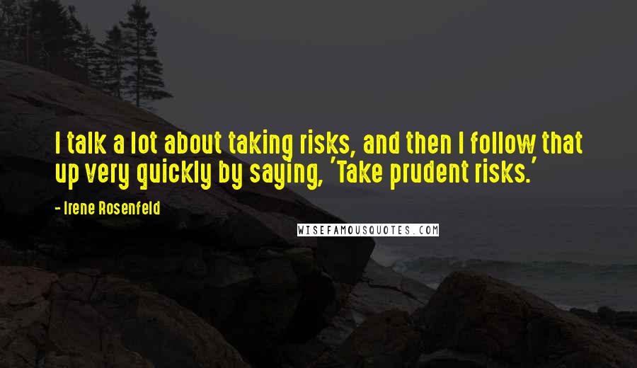 Irene Rosenfeld Quotes: I talk a lot about taking risks, and then I follow that up very quickly by saying, 'Take prudent risks.'