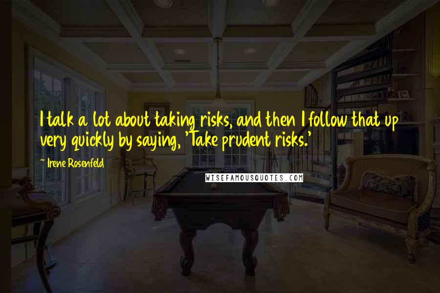 Irene Rosenfeld Quotes: I talk a lot about taking risks, and then I follow that up very quickly by saying, 'Take prudent risks.'