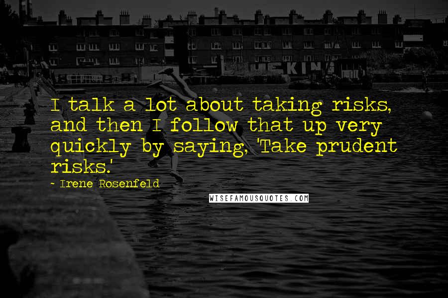 Irene Rosenfeld Quotes: I talk a lot about taking risks, and then I follow that up very quickly by saying, 'Take prudent risks.'