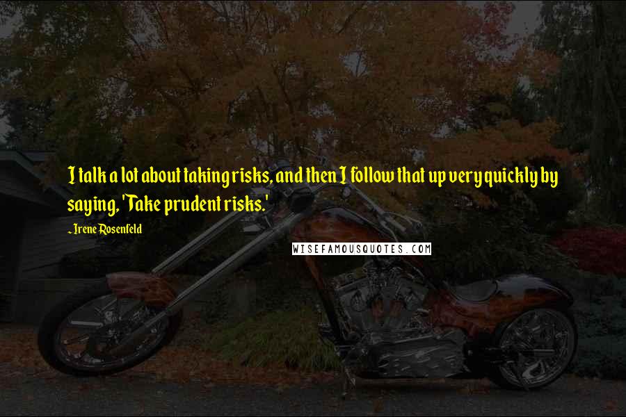 Irene Rosenfeld Quotes: I talk a lot about taking risks, and then I follow that up very quickly by saying, 'Take prudent risks.'