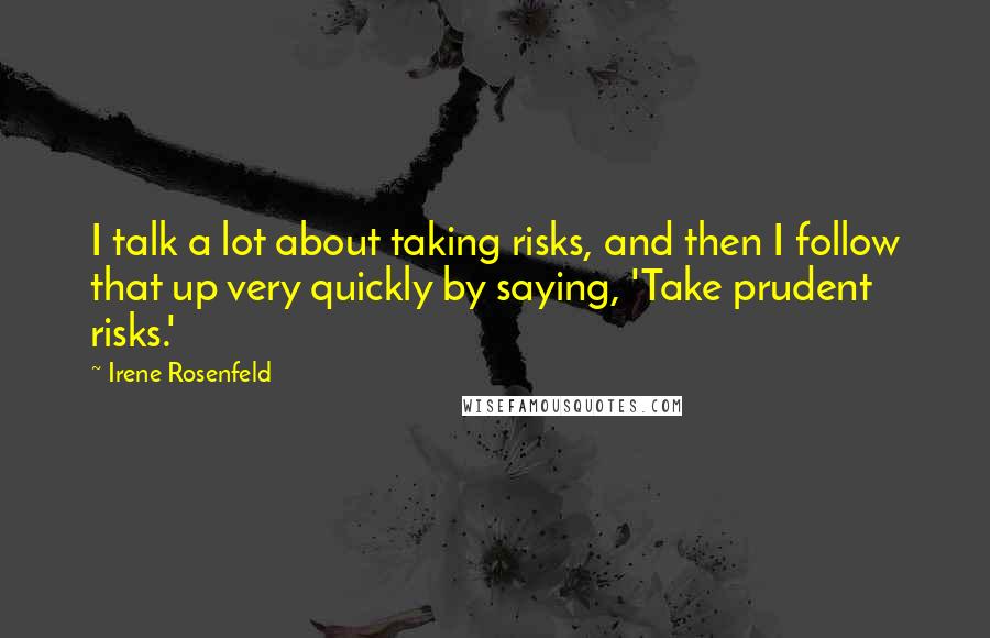 Irene Rosenfeld Quotes: I talk a lot about taking risks, and then I follow that up very quickly by saying, 'Take prudent risks.'