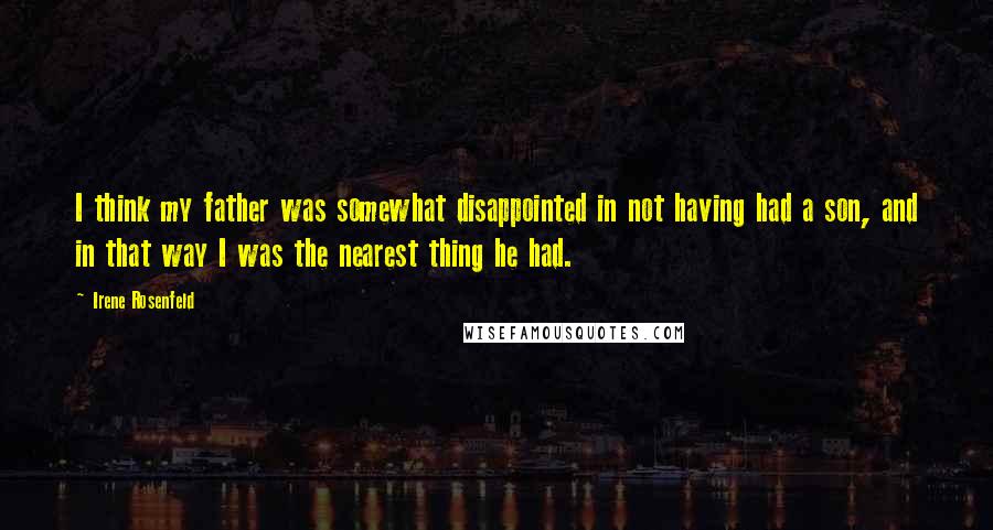 Irene Rosenfeld Quotes: I think my father was somewhat disappointed in not having had a son, and in that way I was the nearest thing he had.