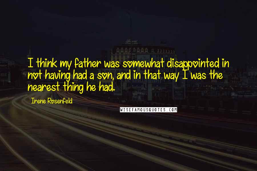 Irene Rosenfeld Quotes: I think my father was somewhat disappointed in not having had a son, and in that way I was the nearest thing he had.