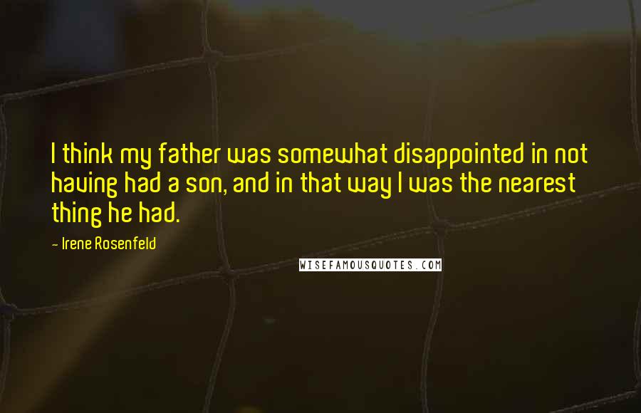 Irene Rosenfeld Quotes: I think my father was somewhat disappointed in not having had a son, and in that way I was the nearest thing he had.