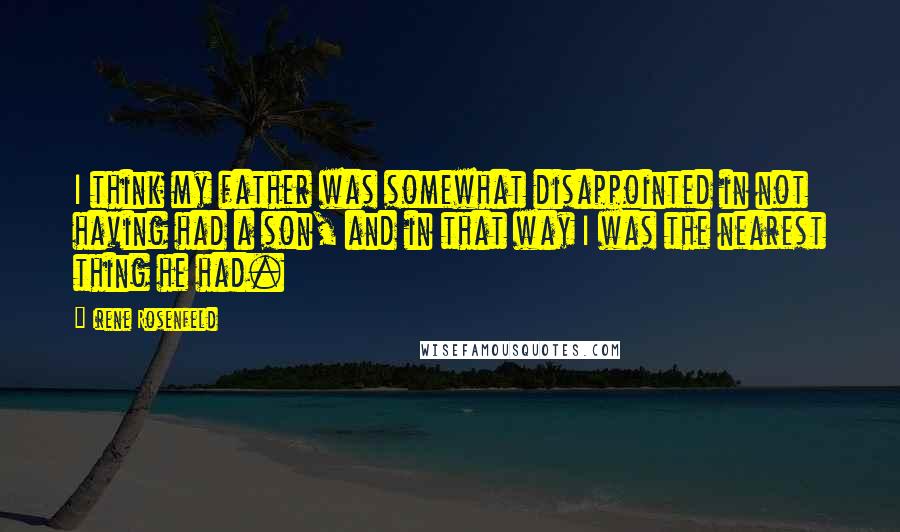 Irene Rosenfeld Quotes: I think my father was somewhat disappointed in not having had a son, and in that way I was the nearest thing he had.