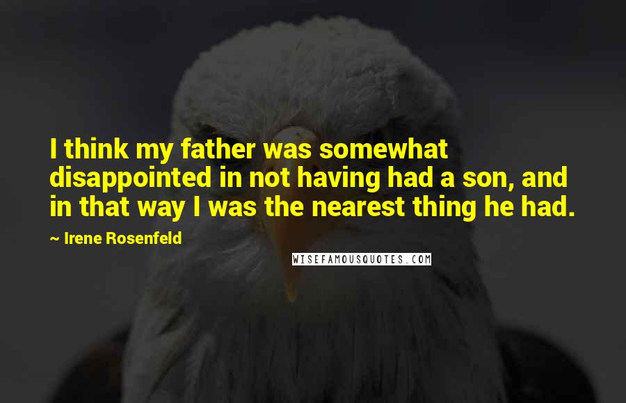 Irene Rosenfeld Quotes: I think my father was somewhat disappointed in not having had a son, and in that way I was the nearest thing he had.