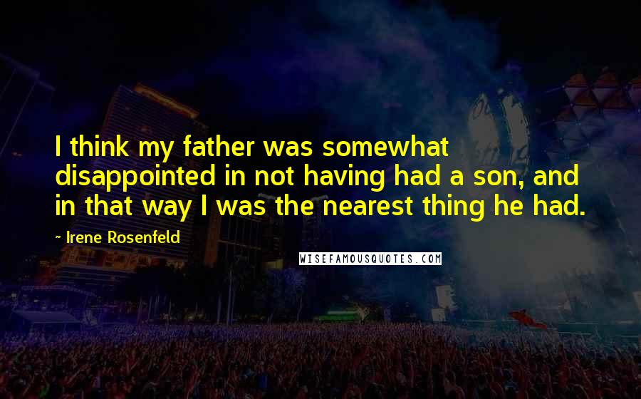 Irene Rosenfeld Quotes: I think my father was somewhat disappointed in not having had a son, and in that way I was the nearest thing he had.