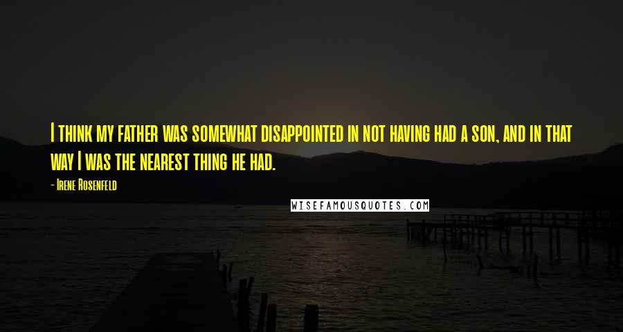 Irene Rosenfeld Quotes: I think my father was somewhat disappointed in not having had a son, and in that way I was the nearest thing he had.