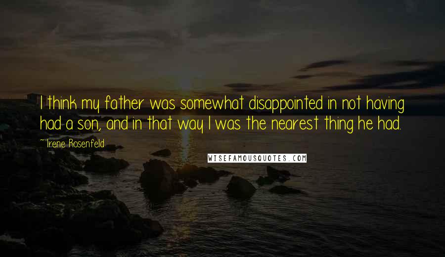 Irene Rosenfeld Quotes: I think my father was somewhat disappointed in not having had a son, and in that way I was the nearest thing he had.