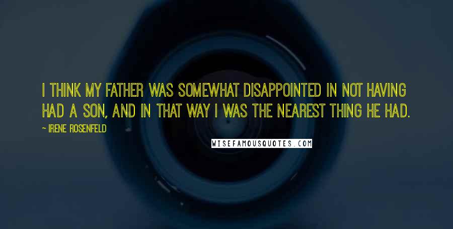 Irene Rosenfeld Quotes: I think my father was somewhat disappointed in not having had a son, and in that way I was the nearest thing he had.