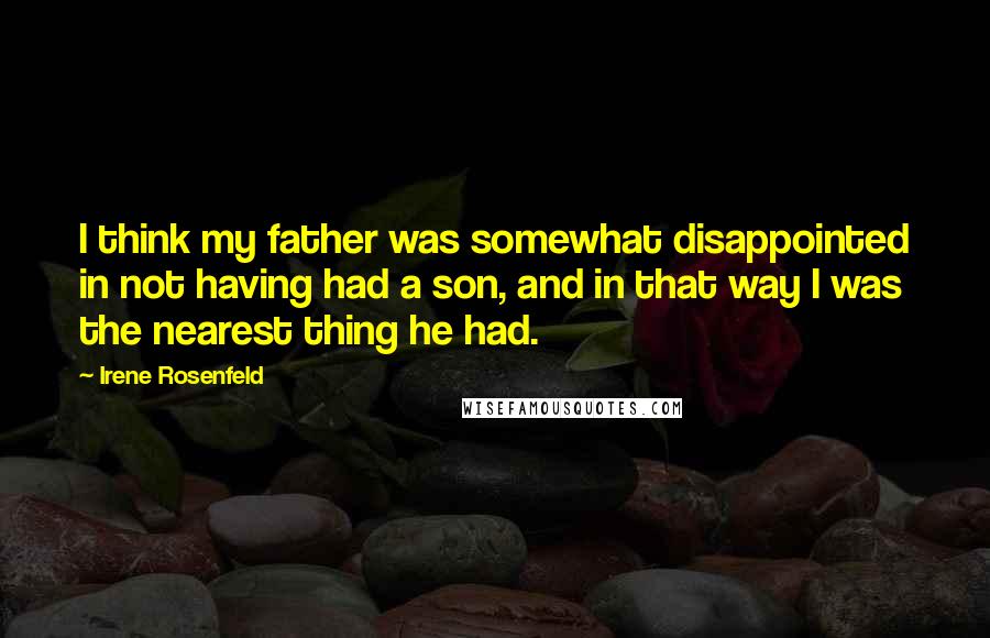 Irene Rosenfeld Quotes: I think my father was somewhat disappointed in not having had a son, and in that way I was the nearest thing he had.