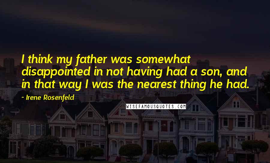 Irene Rosenfeld Quotes: I think my father was somewhat disappointed in not having had a son, and in that way I was the nearest thing he had.