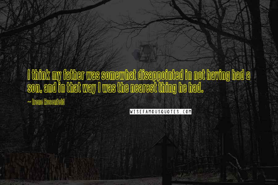 Irene Rosenfeld Quotes: I think my father was somewhat disappointed in not having had a son, and in that way I was the nearest thing he had.