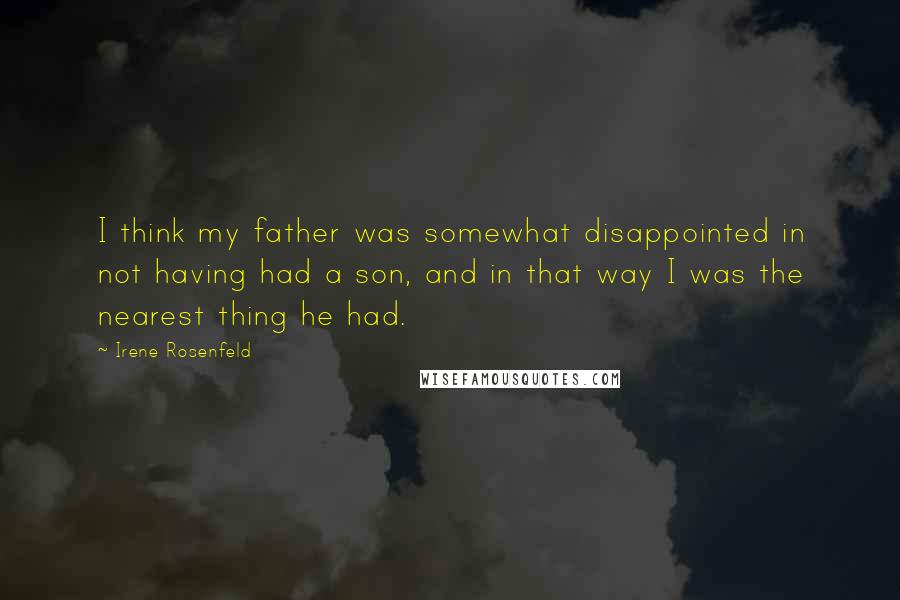 Irene Rosenfeld Quotes: I think my father was somewhat disappointed in not having had a son, and in that way I was the nearest thing he had.