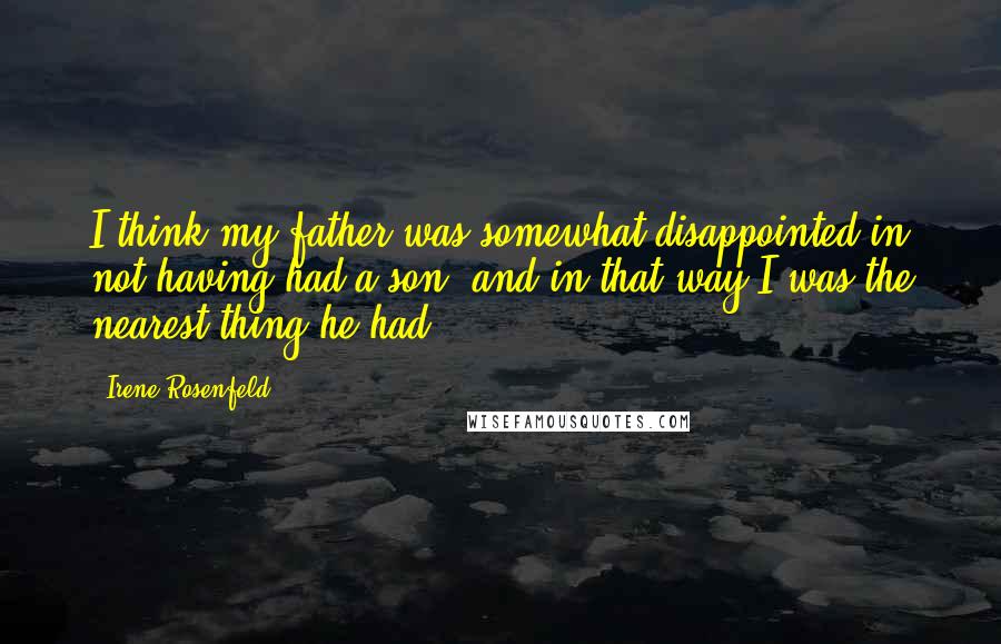 Irene Rosenfeld Quotes: I think my father was somewhat disappointed in not having had a son, and in that way I was the nearest thing he had.