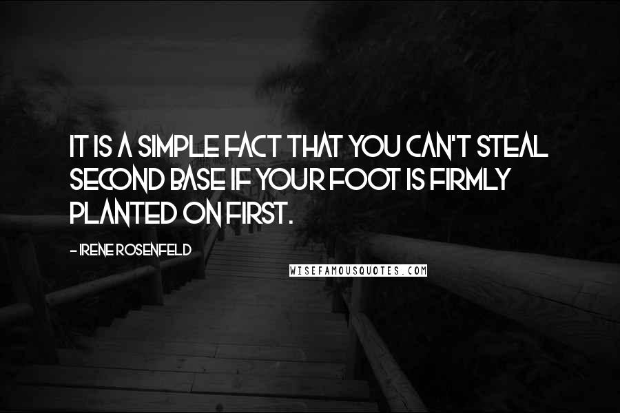 Irene Rosenfeld Quotes: It is a simple fact that you can't steal second base if your foot is firmly planted on first.