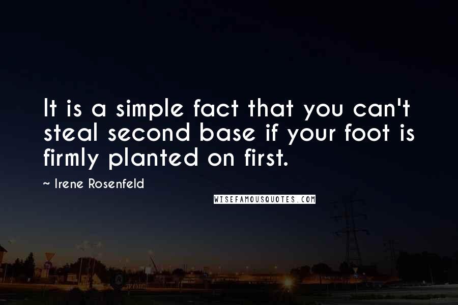 Irene Rosenfeld Quotes: It is a simple fact that you can't steal second base if your foot is firmly planted on first.