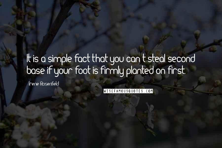 Irene Rosenfeld Quotes: It is a simple fact that you can't steal second base if your foot is firmly planted on first.