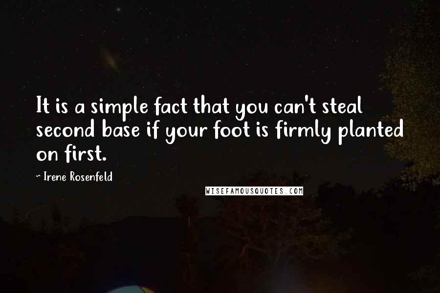 Irene Rosenfeld Quotes: It is a simple fact that you can't steal second base if your foot is firmly planted on first.