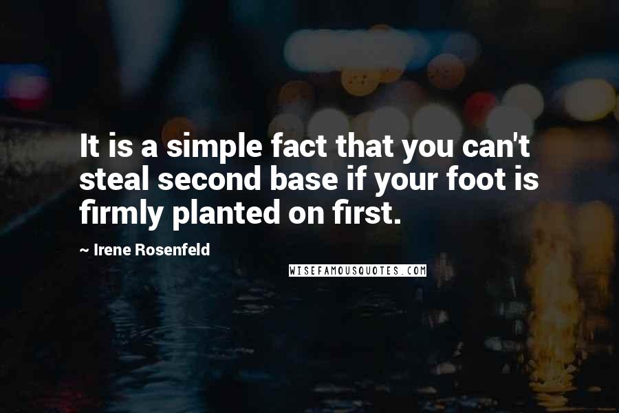 Irene Rosenfeld Quotes: It is a simple fact that you can't steal second base if your foot is firmly planted on first.