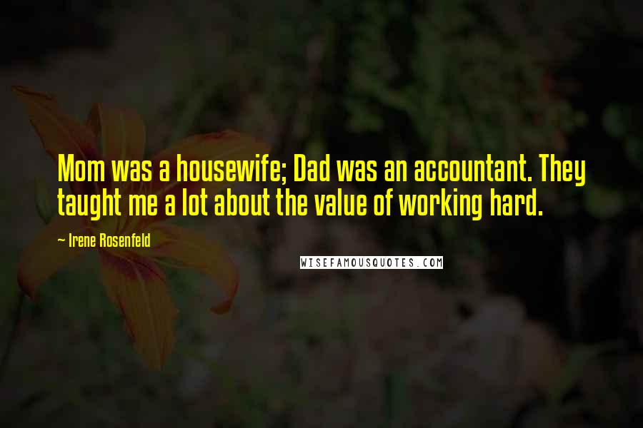 Irene Rosenfeld Quotes: Mom was a housewife; Dad was an accountant. They taught me a lot about the value of working hard.