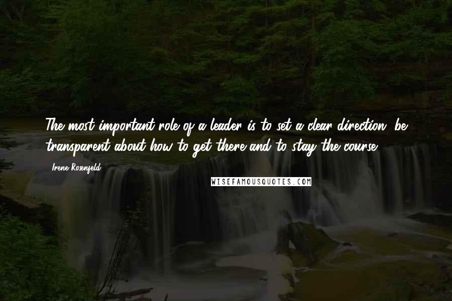 Irene Rosenfeld Quotes: The most important role of a leader is to set a clear direction, be transparent about how to get there and to stay the course.