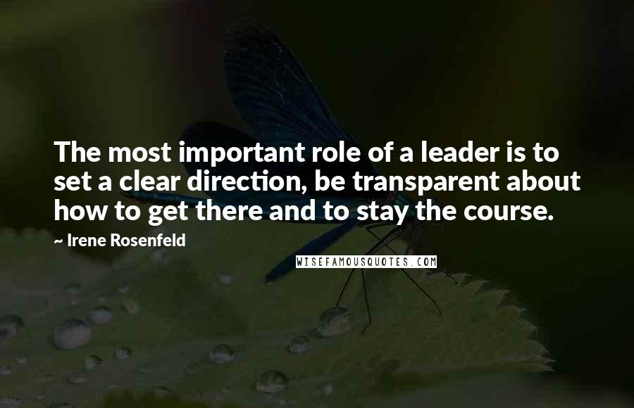 Irene Rosenfeld Quotes: The most important role of a leader is to set a clear direction, be transparent about how to get there and to stay the course.