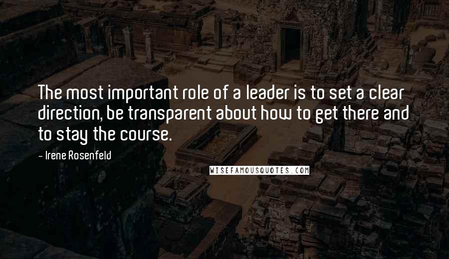 Irene Rosenfeld Quotes: The most important role of a leader is to set a clear direction, be transparent about how to get there and to stay the course.