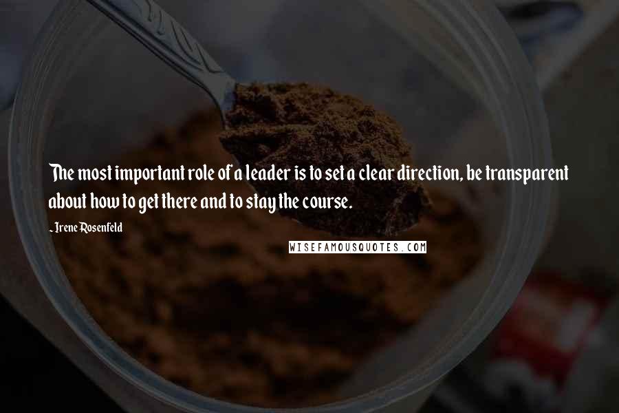 Irene Rosenfeld Quotes: The most important role of a leader is to set a clear direction, be transparent about how to get there and to stay the course.