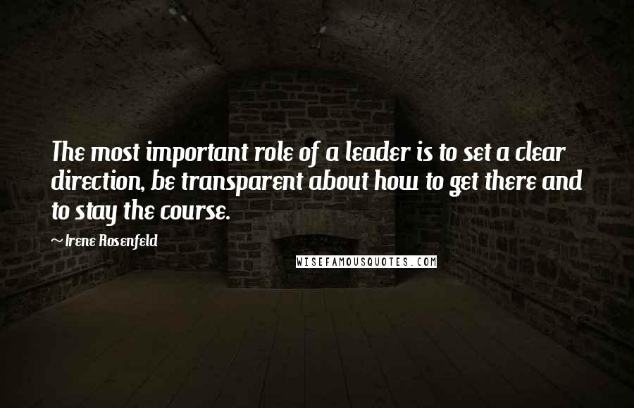 Irene Rosenfeld Quotes: The most important role of a leader is to set a clear direction, be transparent about how to get there and to stay the course.